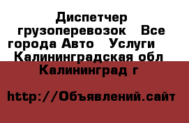 Диспетчер грузоперевозок - Все города Авто » Услуги   . Калининградская обл.,Калининград г.